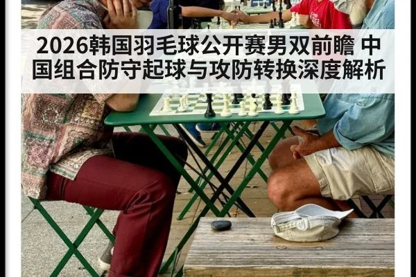 2026韩国羽毛球公开赛男双前瞻 中国组合防守起球与攻防转换深度解析