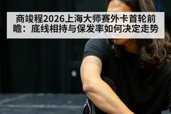 商竣程2026上海大师赛外卡首轮前瞻：底线相持与保发率如何决定走势