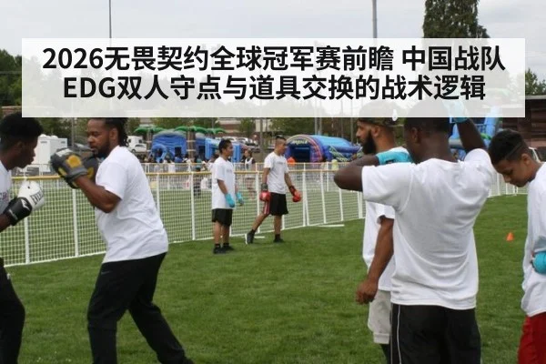 2026无畏契约全球冠军赛前瞻 中国战队EDG双人守点与道具交换的战术逻辑