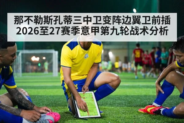 那不勒斯孔蒂三中卫变阵边翼卫前插 2026至27赛季意甲第九轮战术分析